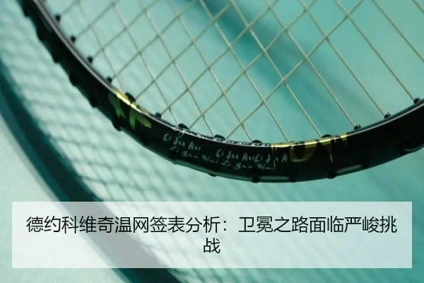 德约科维奇温网签表分析:卫冕之路面临严峻挑战