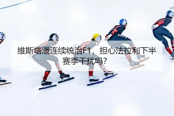 维斯塔潘连续统治F1,担心法拉利下半赛季干扰吗?