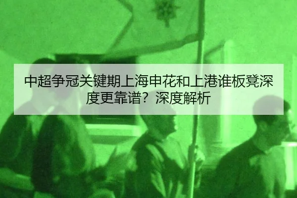 中超争冠关键期上海申花和上港谁板凳深度更靠谱？深度解析
